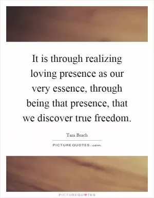 It is through realizing loving presence as our very essence, through being that presence, that we discover true freedom Picture Quote #1