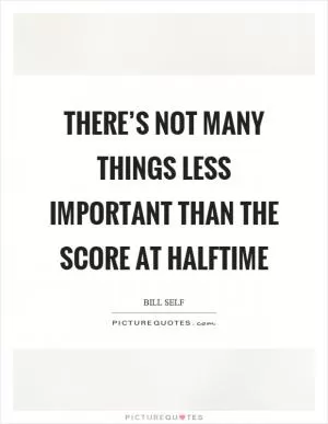 There’s not many things less important than the score at halftime Picture Quote #1