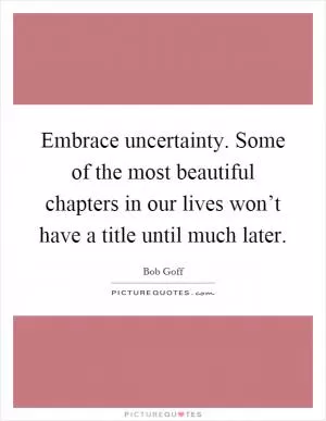 Embrace uncertainty. Some of the most beautiful chapters in our lives won’t have a title until much later Picture Quote #1