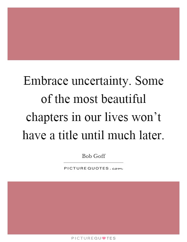 Embrace uncertainty. Some of the most beautiful chapters in our lives won't have a title until much later Picture Quote #1