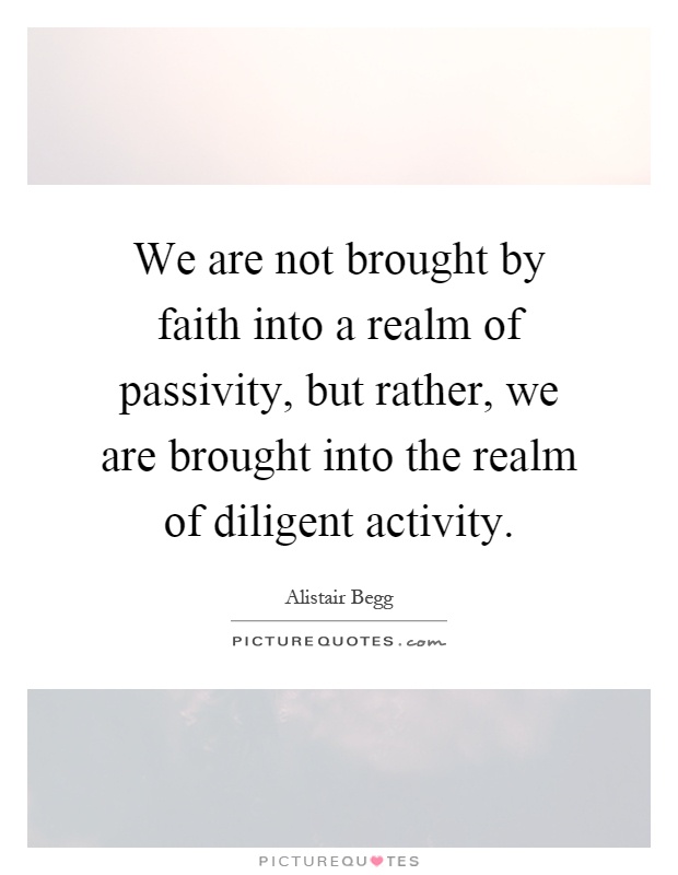 We are not brought by faith into a realm of passivity, but rather, we are brought into the realm of diligent activity Picture Quote #1