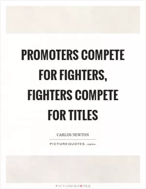 Promoters compete for fighters, fighters compete for titles Picture Quote #1