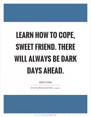 Learn how to cope, sweet friend. There will always be dark days ahead Picture Quote #1