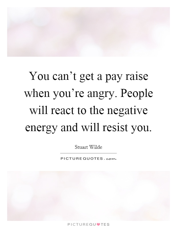 You can't get a pay raise when you're angry. People will react to the negative energy and will resist you Picture Quote #1
