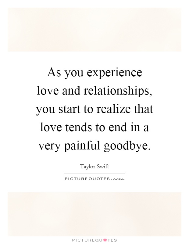 As you experience love and relationships, you start to realize that love tends to end in a very painful goodbye Picture Quote #1