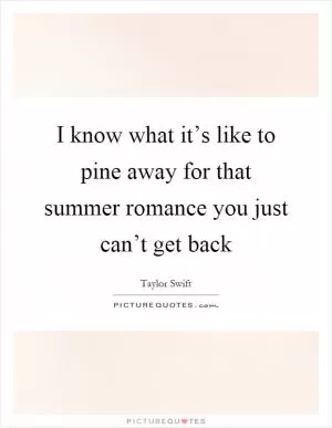 I know what it’s like to pine away for that summer romance you just can’t get back Picture Quote #1
