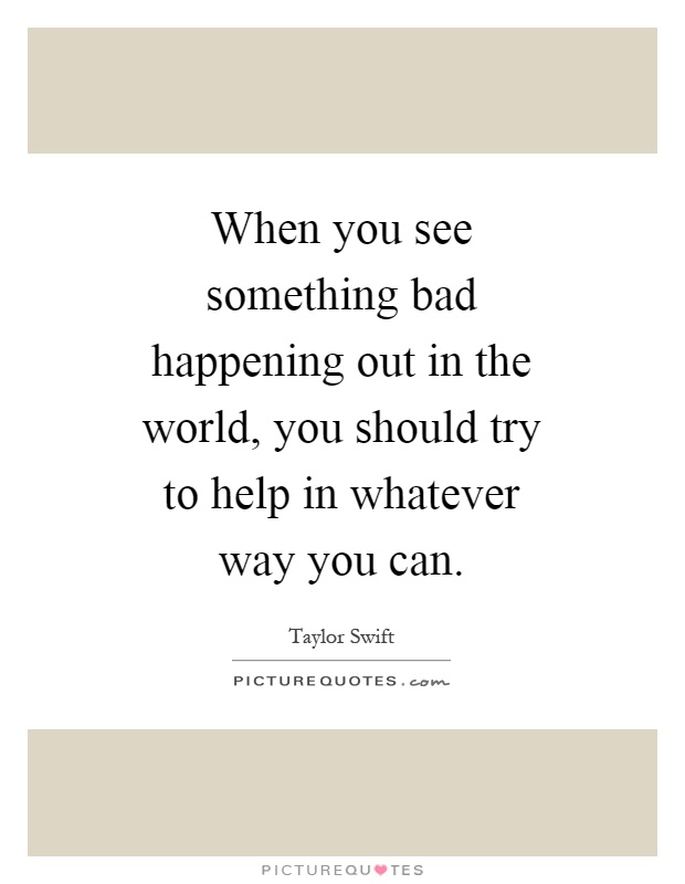 When you see something bad happening out in the world, you should try to help in whatever way you can Picture Quote #1
