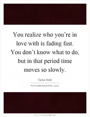 You realize who you’re in love with is fading fast. You don’t know what to do, but in that period time moves so slowly Picture Quote #1