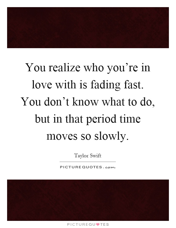 You realize who you're in love with is fading fast. You don't know what to do, but in that period time moves so slowly Picture Quote #1