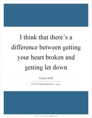 I think that there’s a difference between getting your heart broken and getting let down Picture Quote #1