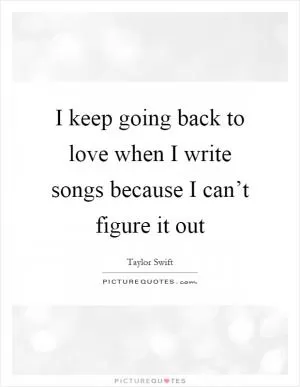 I keep going back to love when I write songs because I can’t figure it out Picture Quote #1