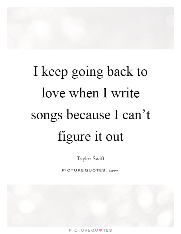 I keep going back to love when I write songs because I can't figure it out Picture Quote #1