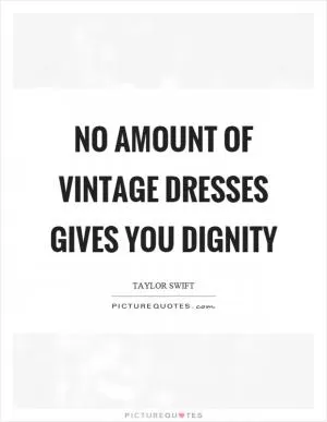 No amount of vintage dresses gives you dignity Picture Quote #1