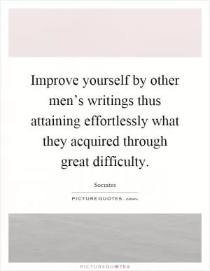 Improve yourself by other men’s writings thus attaining effortlessly what they acquired through great difficulty Picture Quote #1