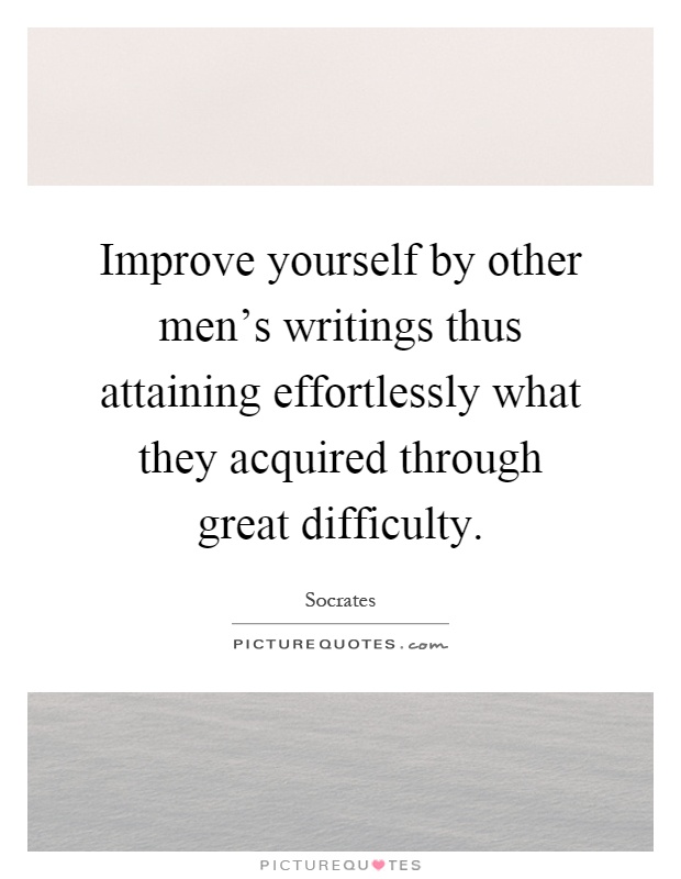 Improve yourself by other men's writings thus attaining effortlessly what they acquired through great difficulty Picture Quote #1