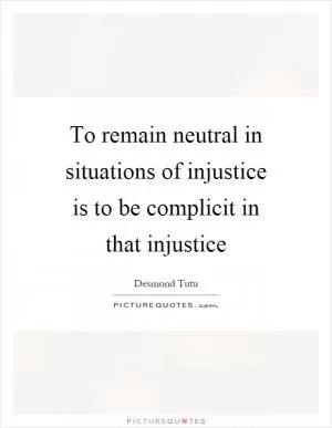To remain neutral in situations of injustice is to be complicit in that injustice Picture Quote #1