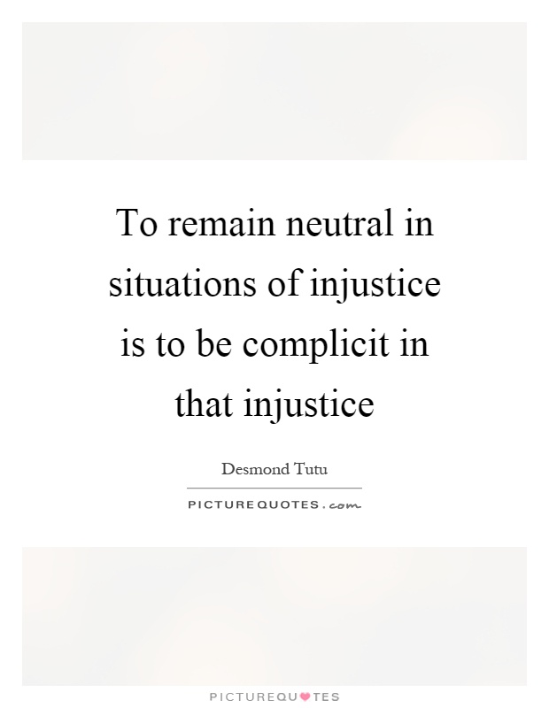 To remain neutral in situations of injustice is to be complicit in that injustice Picture Quote #1