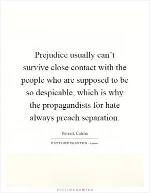 Prejudice usually can’t survive close contact with the people who are supposed to be so despicable, which is why the propagandists for hate always preach separation Picture Quote #1