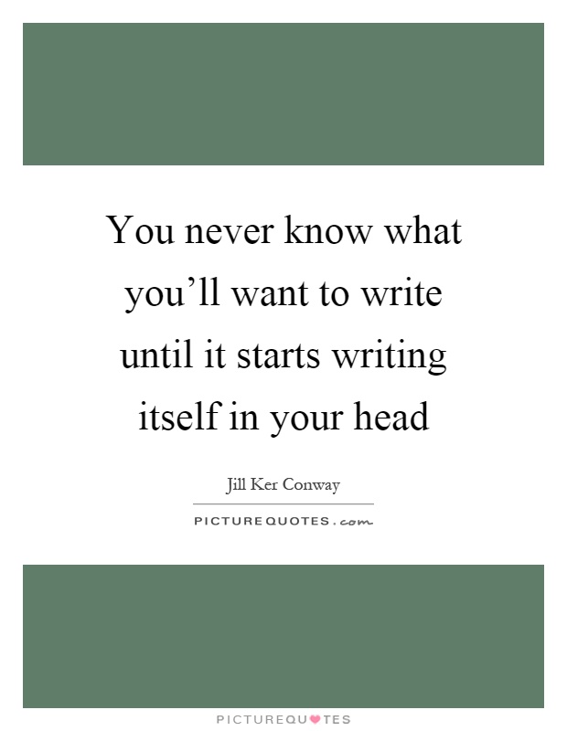 You never know what you'll want to write until it starts writing itself in your head Picture Quote #1