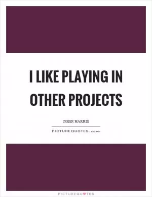 I like playing in other projects Picture Quote #1