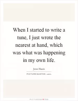 When I started to write a tune, I just wrote the nearest at hand, which was what was happening in my own life Picture Quote #1