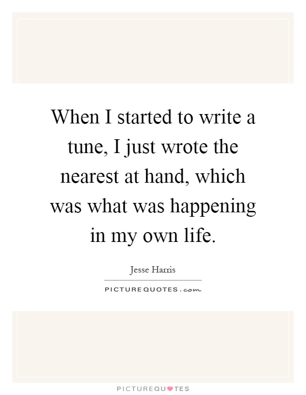 When I started to write a tune, I just wrote the nearest at hand, which was what was happening in my own life Picture Quote #1