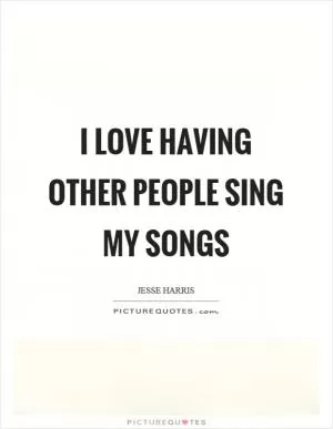 I love having other people sing my songs Picture Quote #1