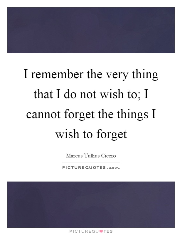 I remember the very thing that I do not wish to; I cannot forget the things I wish to forget Picture Quote #1