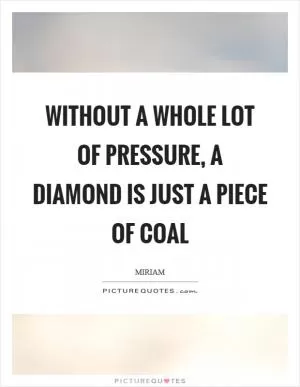Without a whole lot of pressure, a diamond is just a piece of coal Picture Quote #1