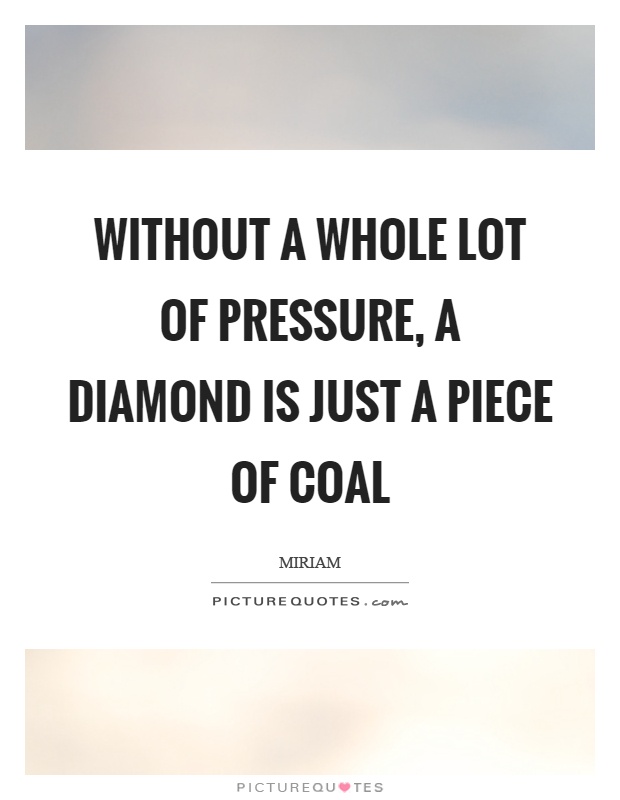 Without a whole lot of pressure, a diamond is just a piece of coal Picture Quote #1