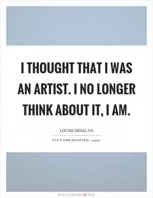 I thought that I was an artist. I no longer think about it, I am Picture Quote #1