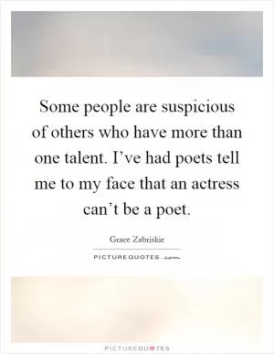 Some people are suspicious of others who have more than one talent. I’ve had poets tell me to my face that an actress can’t be a poet Picture Quote #1