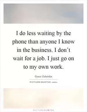 I do less waiting by the phone than anyone I know in the business. I don’t wait for a job. I just go on to my own work Picture Quote #1