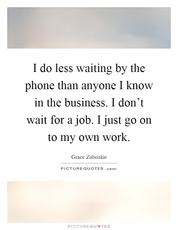 I do less waiting by the phone than anyone I know in the business. I don't wait for a job. I just go on to my own work Picture Quote #1