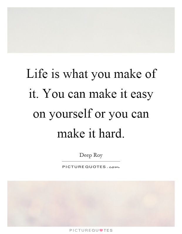 Life is what you make of it. You can make it easy on yourself or you can make it hard Picture Quote #1