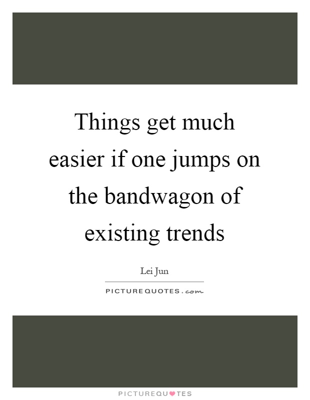 Things get much easier if one jumps on the bandwagon of existing trends Picture Quote #1