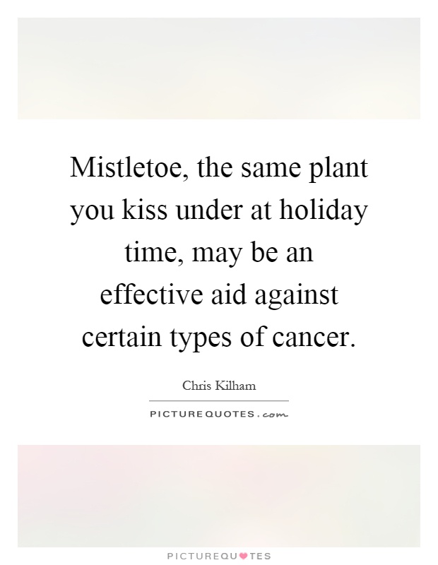 Mistletoe, the same plant you kiss under at holiday time, may be an effective aid against certain types of cancer Picture Quote #1