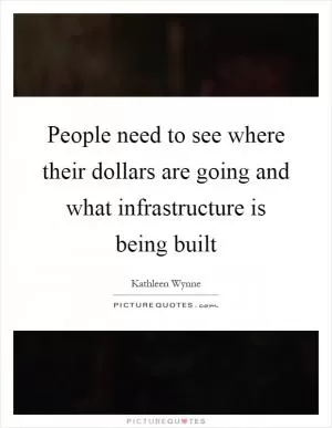 People need to see where their dollars are going and what infrastructure is being built Picture Quote #1