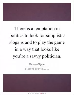 There is a temptation in politics to look for simplistic slogans and to play the game in a way that looks like you’re a savvy politician Picture Quote #1