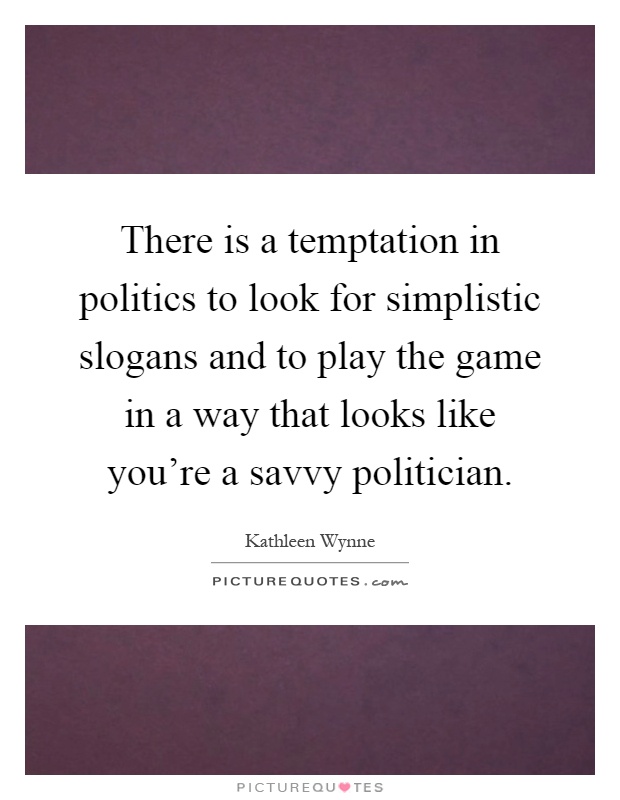 There is a temptation in politics to look for simplistic slogans and to play the game in a way that looks like you're a savvy politician Picture Quote #1