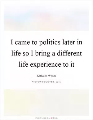 I came to politics later in life so I bring a different life experience to it Picture Quote #1