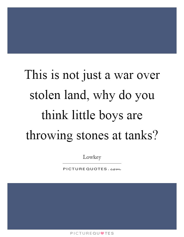 This is not just a war over stolen land, why do you think little boys are throwing stones at tanks? Picture Quote #1