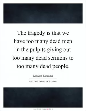 The tragedy is that we have too many dead men in the pulpits giving out too many dead sermons to too many dead people Picture Quote #1