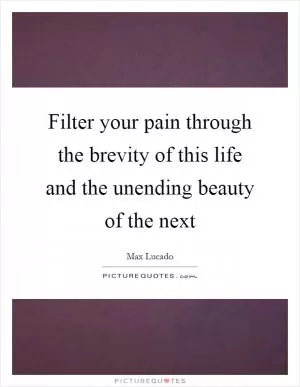 Filter your pain through the brevity of this life and the unending beauty of the next Picture Quote #1