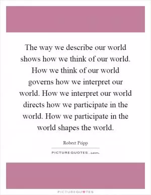 The way we describe our world shows how we think of our world. How we think of our world governs how we interpret our world. How we interpret our world directs how we participate in the world. How we participate in the world shapes the world Picture Quote #1