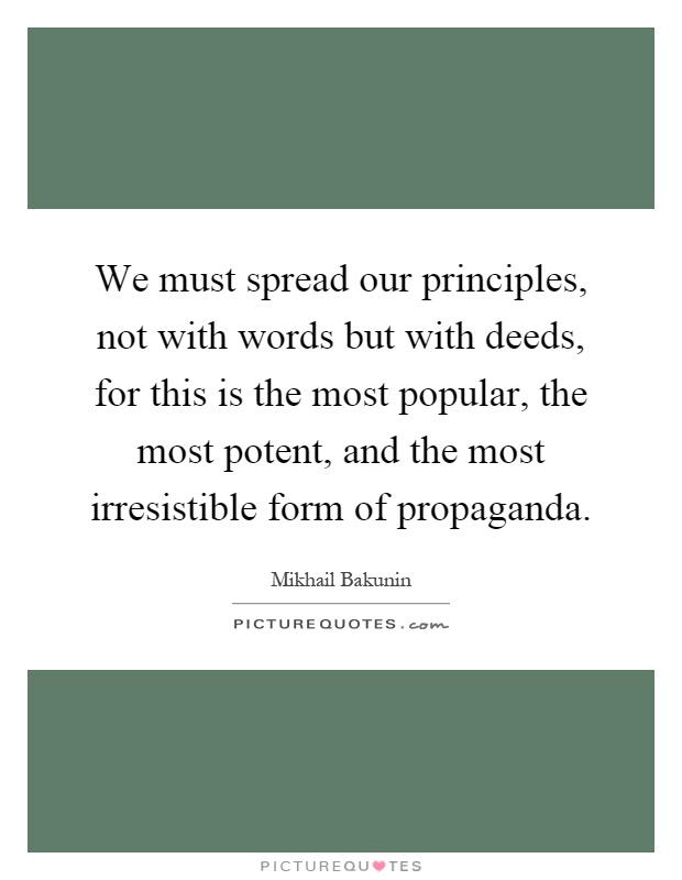 We must spread our principles, not with words but with deeds, for this is the most popular, the most potent, and the most irresistible form of propaganda Picture Quote #1