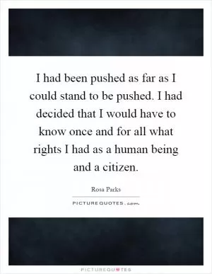 I had been pushed as far as I could stand to be pushed. I had decided that I would have to know once and for all what rights I had as a human being and a citizen Picture Quote #1