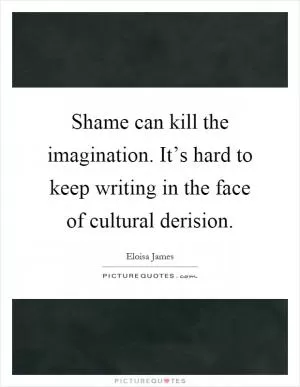 Shame can kill the imagination. It’s hard to keep writing in the face of cultural derision Picture Quote #1
