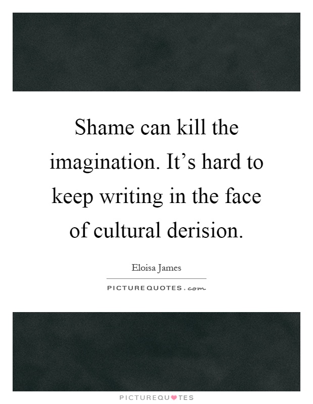 Shame can kill the imagination. It's hard to keep writing in the face of cultural derision Picture Quote #1