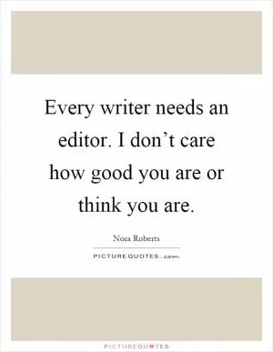 Every writer needs an editor. I don’t care how good you are or think you are Picture Quote #1